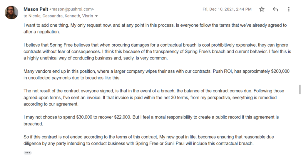 Email to Spring Free EV from Mason Pelt of Push ROI: "I want to add one thing. My only request now, and at any point in this process, is everyone follow the terms that we've already agreed to after a negotiation. I believe that Spring Free believes that when procuring damages for a contractual breach is cost prohibitively expensive, they can ignore contracts without fear of consequences. 